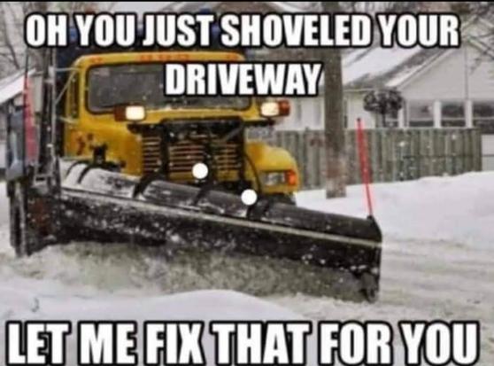 Photo of a large snowplow clearing streets in a residential neighborhood during a storm. The meme text reads, "Oh! You just shoveled your driveway. Here... Let me fix that for you."