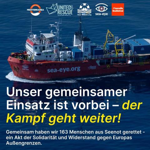 Die SEA EYE 4 in Fahrt auf blauem Meer.
Oben die Logos von Mediterranes, United 4 Rescue, Sea-Watch, SEA Eye & #LeaveNoOneBehind.
Unten: Unser gemeinsamer Einsatz ist vorbei - der Kampf geht weiter!
Gemeinsam haben wir 163 Menschen gerettet - ein Akt der Solidarität und Widerstand gegen Europas Außengrenzen.