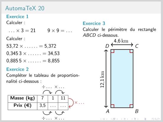Une version de l'automatex 20
Multiplication - multiplication en facteur 10^n avec des nombres décimaux - proportionnalité avec des nombres décimaux - calcul du périmètre d'un rectangle avec des nombres décimaux