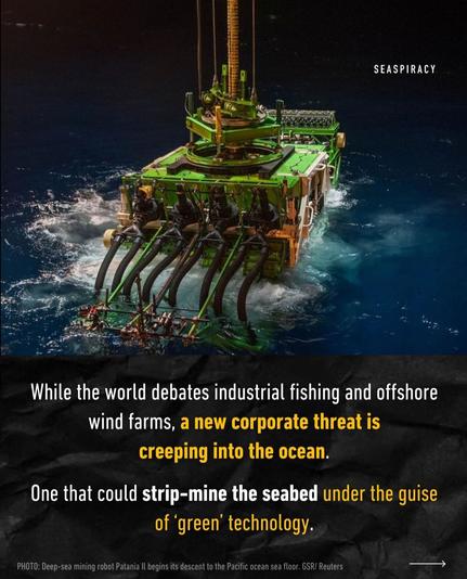 Photo of massive green machine being released into the ocean 

While the world debates industrial fishing and offshore wind farms, a new corporate threat is creeping into the ocean. 

One that could strip-mine the seabed under the guise of 'green technology'