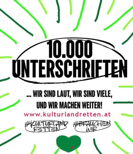 Celebration Flyer for www.kulturlandretten.at green stripes surround the big letters: 10.000 Unterschriften (Signations) smaller black letters ... wir sind laut, wir sind viele, und wir machen weiter! (we are loud, we are many, we move on!) #kulturlandretten #savethecultureland #brauchenwir #weneed  at the bottom a green heart (the symbol of Styria) with a red drop of blood on it's surface