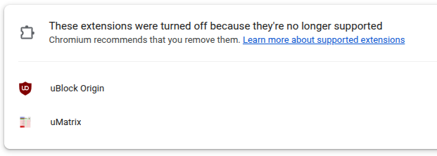 These extensions were turned off because they're no longer supported
Chromium recommends that you remove them. Learn more about supported extensions

uBlock Origin
uMatrix