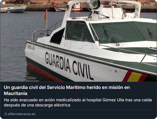 Screenshot El Faro de Ceuta:

Foto eines Patrouillenbootes der Guardia Civil im Hafen.

Headlines:
Un guardia civil del Servicio Marítimo herido en misión en Mauritania
Ha sido evacuado en avión medicalizado al hospital Gómez Ulla tras una caída después de una descarga eléctrica
elfarodeceuta.es
