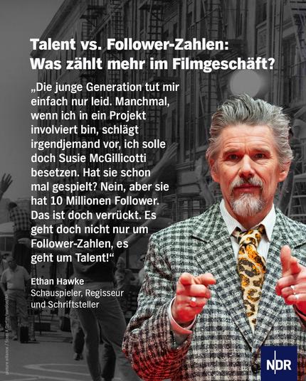 Der Titel auf dem Bild: Talent vs. Follower-Zahlen: Was zählt mehr im Filmgeschäft?

Foto von Schauspieler, Regisseur und Schriftsteller Ethan Hawke. Dazu sein Zitat: "Die junge Generation tut mir einfach nur leid. Manchmal, wenn ich in ein Projekt involviert bin, schlägt irgendjemand vor, ich solle doch Susie McGillicotti besetzen. Hat sie schon mal gespeilt? Nein, aber sie hat 10 Millionen Follower. Das ist doch verrückt. Es geht doch nicht nur um Follower-Zahlen, es geht um Talent!"