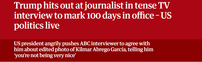Trump hits out at journalist in tense TV
interview to mark 100 days in office - US
politics live

US president angrily pushes ABC interviewer to agree with

him about edited photo of Kilmar Abrego Garcia, telling him

‘you're not being very nice’