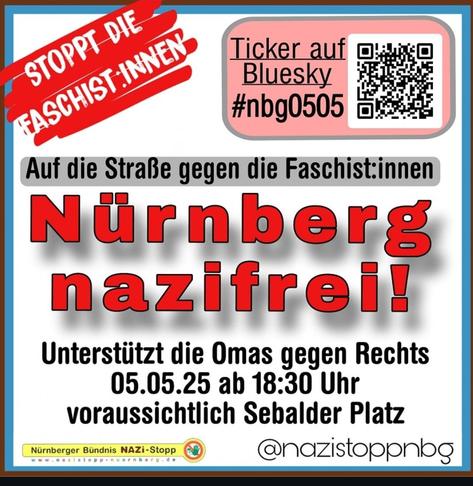 Demo Aufruf für Montag den 5.5.25 um 18.30.

Stoppt die Faschist:innen

Auf die Straße gegen die Faschist:innen

Nürnberg Nazifrei 

Unterstützt die Omas gegen Rechts am 5.5.25 ab 18:30 Uhr voraussichtlich Sebalder Platz

Ticket auf Bluesky #nbg0505

@Nazistoppnbg (Instagram Account)