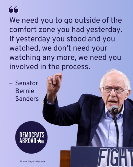Photo of Senator Bernie Sanders speaking at a podium with a microphone. He is raising his right hand to emphasize a point. The photo is on a light blue background. There is black text that says “We need you to go outside of the comfort zone you had yesterday. If yesterday you stood and you watched, we don’t need your watching anymore, we need you involved in the process.”