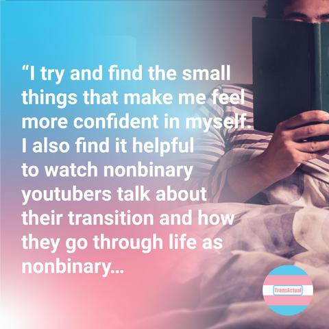 Picture of a person looking out over a lake at sunset. Text:"I try and find the small things that make me feel more confident in myself. I also find it helpful to watch nonbinary youtubers talk about their transition and how they go through life as nonbinary. Consuming media with nonbinary characters in is really helpful to me, so i also like to read books that feature nonbinary characters."