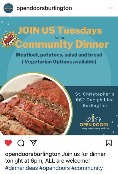 A poster for a community dinner program: JOIN US Tuesdays
for our
Community Dinner
Meatloaf, potatoes, salad and bread ( Vegetarian Options available)
St. Christopher's
662 Guelph Line
Burlington
OPEN DOORS
every person. every table.