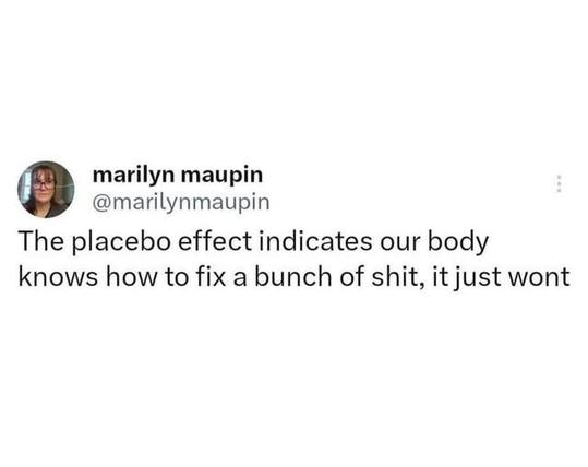 @marilynmaupin on Twitter
The placebo effect indicates our body knows how to to fix a bunch of shit, it just wont