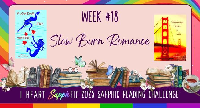 "I Heart SapphFic 2025 Reading Challenge: Week #18 – Slow Burn Romance" poster: A lot of books with a rainbow in the background and the book covers of Jutta Swietlinski's novels Flowing like Water and Returning Home to Her.