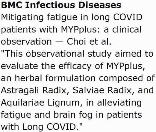 BMC Infectious Diseases
Mitigating fatigue in long COVID patients with MYPplus: a clinical observation — Choi et al.
"This observational study aimed to evaluate the efficacy of MYPplus, an herbal formulation composed of Astragali Radix, Salviae Radix, and Aquilariae Lignum, in alleviating fatigue and brain fog in patients with Long COVID."