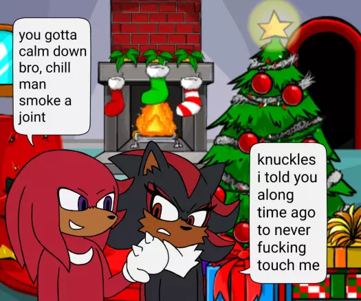 A redraw of a panel of Tails Gets Trolled. Knuckles has his hand on Shadow's shoulder and says "you gotta calm down bro, chill man smoke a joint" and Shadow replies "knuckles i told you a long time ago to never fucking touch me" the background is a Christmas themed jpeg from neopets