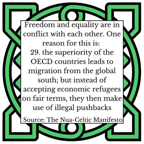 Freedom and equality are in conflict with each other. One reason for this is:
29. the superiority of the OECD countries leads to migration from the global south; but instead of accepting economic refugees on fair terms, they then make use of illegal pushbacks
Source: The Nua-Celtic Manifesto