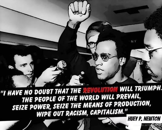 "I HAVE NO DOUBT THAT THE REVOLUTION WILL TRIUMPH. THE PEOPLE OF THE WORLD WILL PREVAIL, SEIZE POWER, SEIZE THE MEANS OF PRODUCTION, WIPE OUT RACISM, CAPITALISM."

HUEY P. NEWTON