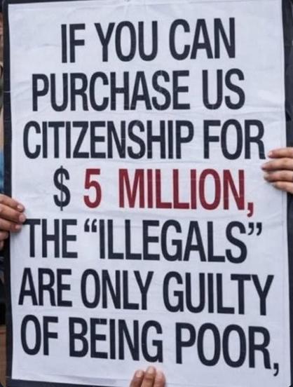 Large placard with text:
﻿

IF YOU CAN PURCHASE US CITIZENSHIP FOR $ 5 MILLION, THE "ILLEGALS" ARE ONLY GUILTY OF BEING POOR.