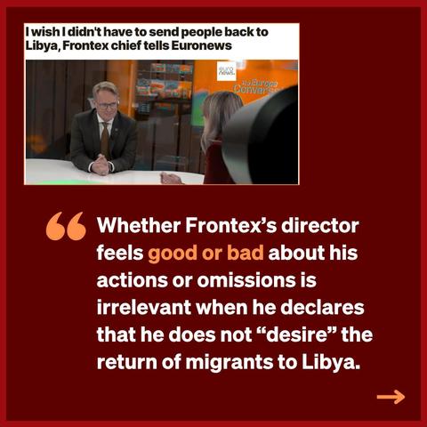 oben, links ausgerichtet, Screenshot von Euronews:
Headline:
I wish I didn't have to send people back to Libya, Frontex chief tells Euronews.
Foto:
Interview mit Frontex Exekutivdirektor Hans Leijtens.

unten, rechts ausgerichtet
" Whether Frontex's director feels good or bad about his actions or omissions is irrelevant when he declares that he does not "desire" the return of migrants to Libya.  ->