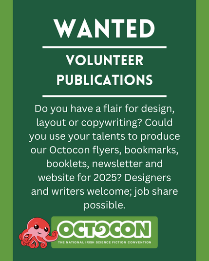 Wanted. Volunteer Publications. Do you have a flair for design, layout or copywriting? Could you use your talents to produce our Octocon flyers, bookmarks, booklets, newsletter and website for 2025? Designers and writers welcome; job share possible. Saturday 11th October 2025 - Maldron Hotel, Tallght, Dublin and Online. Sunday 12 October 2025 - Online. Image includes Octocon logo.