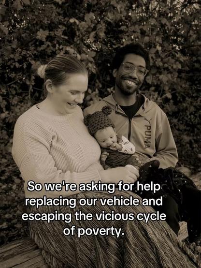 Image: A couple is sitting together on a log, smiling at their baby, held between them.

Text: So we're asking for help replacing our vehicle and escaping the vicious cycle of poverty.