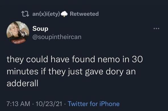 The image shows a screenshot of a Twitter post. The post is from a user named "Soup" with the handle "[@]soupintheircan." The tweet reads: "they could have found nemo in 30 minutes if they just gave dory an adderall." The tweet is timestamped at 7:13 AM on October 23, 2021, and was posted using the Twitter for iPhone app. The user's profile picture is a circular image of a person with short blonde hair, wearing a black shirt with the word "Supreme" in red letters. The tweet has been retweeted by a user named "an(x)i(ety)" with a cloud emoji next to their name.