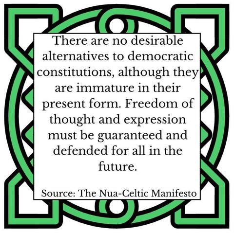 There are no desirable alternatives to democratic constitutions, although they are immature in their present form. Freedom of thought and expression must be guaranteed and defended for all in the future. Source: The Nua-Celtic Manifesto