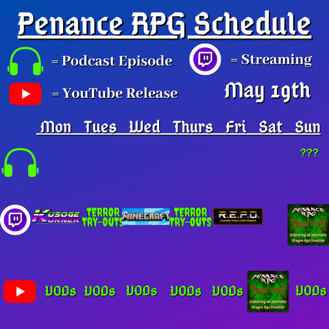 Purple and blue background with white and green text reading "Penance RPG Schedule May nineteenth"
Green headphones on row 1 are marked as a new podcast episode, a twitch logo as streaming on row 2 and a YouTube logo as YouTube release on row 3.

The lower half has a table with the days Monday to Sunday, with row one being podcast episode, two being twitch and row three being youtube. Underneath are logos for each game. 

Monday - Kusoge Korner and VODs
Tuesday - Terror try outs and VODs
Wednesday - Minecraft VODs
Thursday - Terror try outs, and VODs
Friday - R.E.P.O. and VODs
Saturday - Dark Tide VOD
Sunday - a podcast episode, Dark Tide and VODs