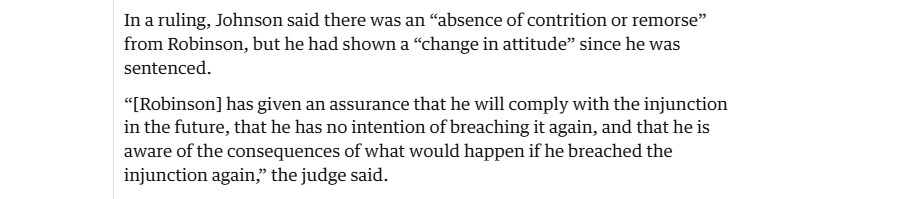In a ruling, Johnson said there was an “absence of contrition or remorse”
from Robinson, but he had shown a “change in attitude” since he was
sentenced.

“[Robinson] has given an assurance that he will comply with the injunction
in the future, that he has no intention of breaching it again, and that he is
aware of the consequences of what would happen if he breached the
injunction again,” the judge said.