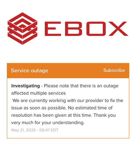 EBOX
Service outage

Investigating - Please note that there is an outage affected multiple services. We are currently working with our provider to fix the issue as soon as possible. No estimated time of resolution has been given at this time. Thank you very much for your understanding.
May 21, 2025 - 09:47 EDT
