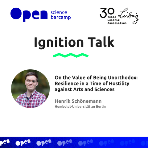 A tile reading: Open Science Barcamp - 30 years Leibnis association. 
Title: Ignition talk
followed by a picture of Henrik schöne mann (Humboldt-Universität zu Berlin) and his talk title: On the value of being unorthodox: resilience in a time of hostility against arts and sciences