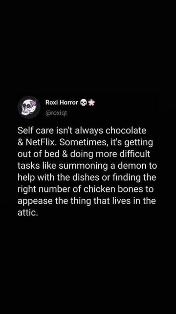 Roxi Horror @roxiqt: 
Self care isn't always chocolate & NetFlix. Sometimes, it's getting out of bed & doing more difficult tasks like summoning a demon to help with the dishes or finding the right number of chicken bones to appease the thing that lives in the attic.