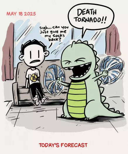 A cartoon showing a dad in the background sitting on a couch with bare feet, and a Zilla child in the foreground Aggressively spinning his arms and something he is holding yelling " Death Tornado", while the dad in the couch replies "sigh...can you just give me my socks back?"
Caption at bottom: Today's Forecast