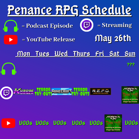 Purple and blue background with white and green text reading "Penance RPG Schedule May twentysixth"
Green headphones on row 1 are marked as a new podcast episode, a twitch logo as streaming on row 2 and a YouTube logo as YouTube release on row 3.

The lower half has a table with the days Monday to Sunday, with row one being podcast episode, two being twitch and row three being youtube. Underneath are logos for each game. 

Monday - Kusoge Korner and VODs
Tuesday - Terror try outs and VODs
Wednesday - Minecraft VODs
Thursday - Terror try outs, and VODs
Friday - R.E.P.O. and VODs
Saturday - Dark Tide VOD
Sunday - a podcast episode, Dark Tide and VODs