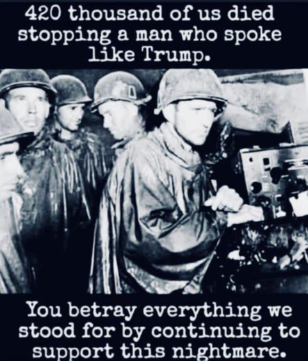 Image is of soldiers in uniform during a war, in black and white. Text above reads: 420 thousand of us died stopping a man who spoke like Trump.You betray everything we stood for by continuing to support this nightmare.