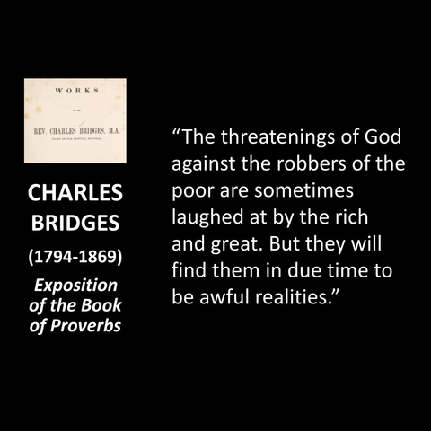 CHARLES BRIDGES (1794-1869)   Exposition  of the Book  of Proverbs   "The threatenings of God against the robbers of the poor are sometimes laughed at by the rich and great. But they will find them in due time to be awful realities."