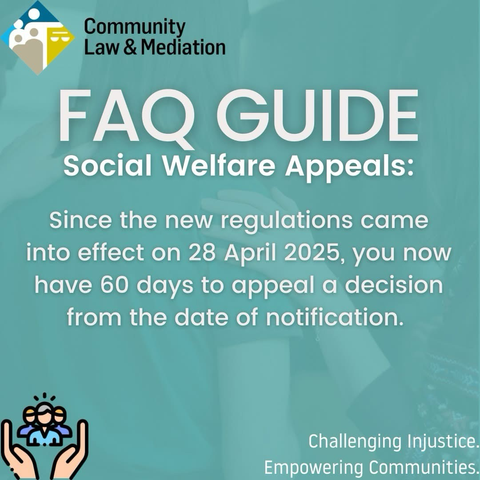 Community Law & Mediation FAQ GUIDE Social Welfare Appeals: Since the new regulations came into effect on 28 April 2025, you now have 60 days to appeal a decision from the date of notification. s Challenging Injustice. Empowering Communities.