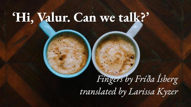Two cups of coffee shot from above against a dark tabletop, with a quote from Fríða Ísberg's short story Fingers, translated from Icelandic by Larissa Kyzer: ' Hi, Valur. Can we talk?'