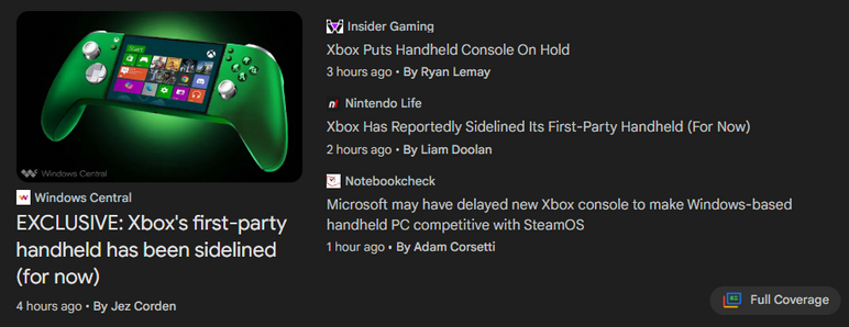 Windows Central
EXCLUSIVE: Xbox's first-party handheld has been sidelined (for now)
4 hours ago
By Jez Corden

Insider Gaming
Xbox Puts Handheld Console On Hold
3 hours ago
By Ryan Lemay

Nintendo Life
Xbox Has Reportedly Sidelined Its First-Party Handheld (For Now)
2 hours ago
By Liam Doolan

Notebookcheck
Microsoft may have delayed new Xbox console to make Windows-based handheld PC competitive with SteamOS
1 hour ago
By Adam Corsetti

Full Coverage