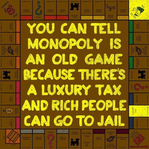 YOU CAN TELL MONOPOLY IS AN OLD GAME BECAUSE THERE'S A LUXURY TAX AND RICH PEOPLE CAN GO TO JAIL