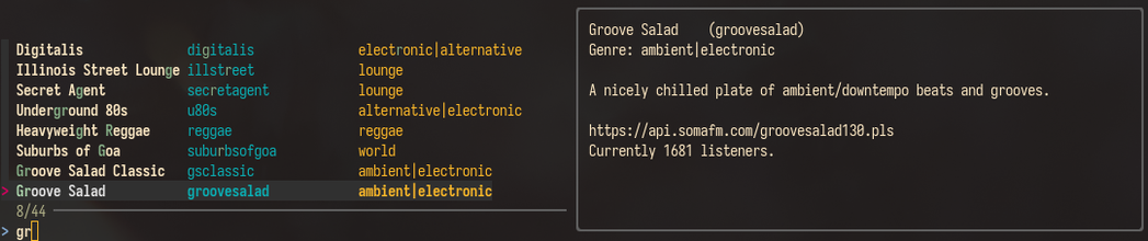 Screenshot of fzf displaying a list of channel titles (Digitalis, Illinois Street Lounge, Secret Agent, Groove Salad, etc.), their IDs (digitalis, illstreet, secretagent, groovesalat, etc.), and their genres (electronic|alternative, lounge, lounge, ambient|electronic, etc.), in different colors.

A text input below the list contains the letters "gr" , and an indication that the list has been narrowed down to 8 of 44 items. The first occurrence of the letter "g" and "r" (in that order) is also highlighted in the list.

To the right is a preview window, saying the following:

Groove Salad (groovesalad)
Genre: ambient|electronic

A nicely chilled plate of ambient/downtempo beats and grooves.

https://api.somafm.com/groovesalad130.pls
Currently 1681 listeners.