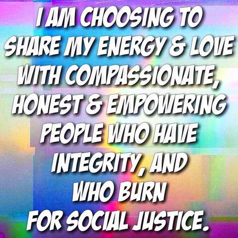 The image features a motivational message against a colorful, textured background. The text, in a bold, sans-serif font with a slight drop shadow, reads: "I AM CHOOSING TO SHARE MY ENERGY & LOVE WITH COMPASSIONATE, HONEST & EMPOWERING PEOPLE WHO HAVE INTEGRITY, AND WHO BURN FOR SOCIAL JUSTICE." The background has a rainbow color pixelated design . The overall effect is intended to be uplifting and empowering, promoting positive connections and social activism.