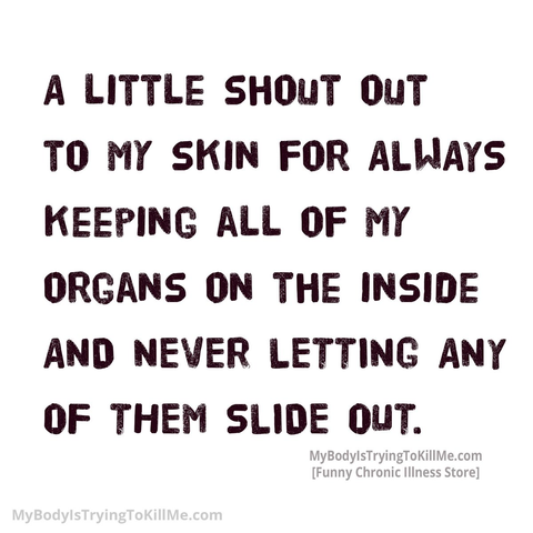 A LITTLE SHOUT OUT to MY SKIN FOR ALWAYS KEEPING ALL OF MY ORGANS ON HE INSIDE AND NEVER LETTING ANY OF THEM SLIDE OUT.