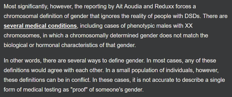 Screenshot from Snopes article:

“Most significantly, however, the reporting by Ait Aoudia and Reduxx forces a chromosomal definition of gender that ignores the reality of people with DSDs. There are several medical conditions, including cases of phenotypic males with XX chromosomes, in which a chromosomally determined gender does not match the biological or hormonal characteristics of that gender.

In other words, there are several ways to define gender. In most cases, any of these definitions would agree with each other. In a small population of individuals, however, these definitions can be in conflict. In these cases, it is not accurate to describe a single form of medical testing as 'proof' of someone's gender.”