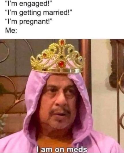 "I'm engaged"
"I'm getting married"
"I'm pregnant"
Me:

[guy with a pink hoodie on and princess tiara saying 'I'm on meds']
