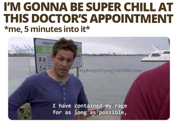 I'm gonna be super chill at this doctor's appointment
*me, 5 minutes into it*

[Dennis from always sunny in Philadelphia saying 'i have contained my rage for as long as possible,']