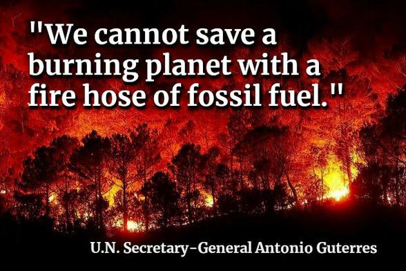 ""We cannot save a burning planet with a fire hose of fossil fuel." 

- Secretary-General Antonio Guterres