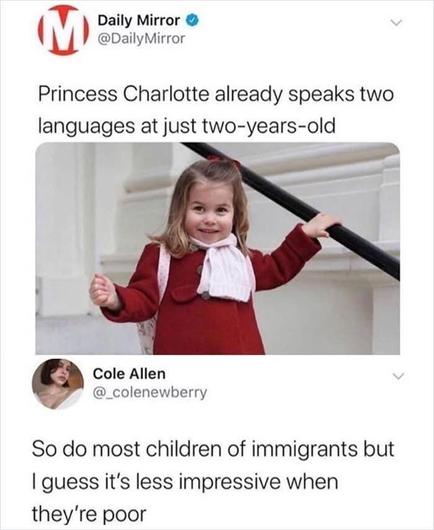 Post on SoMe from Daily Mirror:

' Princess Charlotte already speaks two languages at just two-year-old '

Comment: So do most children of immigrant but I guess it's less impressive when they're poor