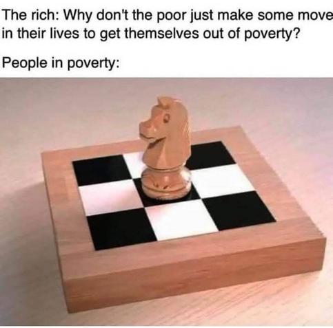 The rich: Why don't the poor just make some move in their lives to get themselves out of povrety?

People in povrety:
* Image of a small chess board with only three square on each sides. At the center, a knight. In this disposition, the knight cannot move *