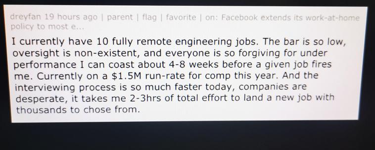 I currently have 10 fully remote engineering jobs. The bar is so low, oversight is non-existent, everyone is so forgiving for under performance I can coast about 4-8 weeks before give job fires me. Currently in a $1.5m run-rate for con this year, the interviewing process is so much faster today, companies are desperate, it tKes 2-3 hours of total effort to land a new job with thousands to choose from.