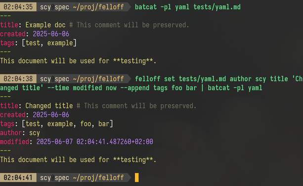 Terminal screenshot, invoking "batcat -pl yaml tests/yaml.md". The result is the following Markdown document with YAML front matter:

---
title: Example doc # This comment will be preserved.
created: 2025-06-06
tags: [test, example]
---
This document will be used for **testing**.

Next, I'm invoking a command to change some values: "felloff set tests/yaml.md author scy title 'Changed title' --time modified now --append tags foo bar | batcat -pl yaml". The result is:

---
title: Changed title # This comment will be preserved.
created: 2025-06-06
tags: [test, example, foo, bar]
author: scy
modified: 2025-06-07 02:04:41.487260+02:00
---
This document will be used for **testing**.