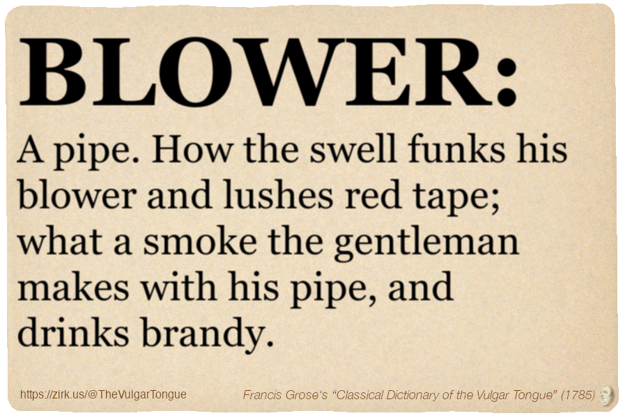 Image imitating a page from an old document, text (as in main toot):

BLOWER. A pipe. How the swell funks his blower and lushes red tape; what a smoke the gentleman makes with his pipe, and drinks brandy.

A selection from Francis Grose’s “Dictionary Of The Vulgar Tongue” (1785)
